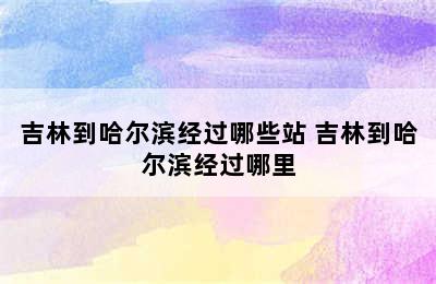 吉林到哈尔滨经过哪些站 吉林到哈尔滨经过哪里